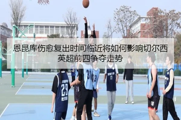 恩昆库伤愈复出时间临近将如何影响切尔西英超前四争夺走势