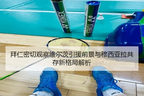 拜仁密切观察维尔茨引援前景与穆西亚拉共存新格局解析