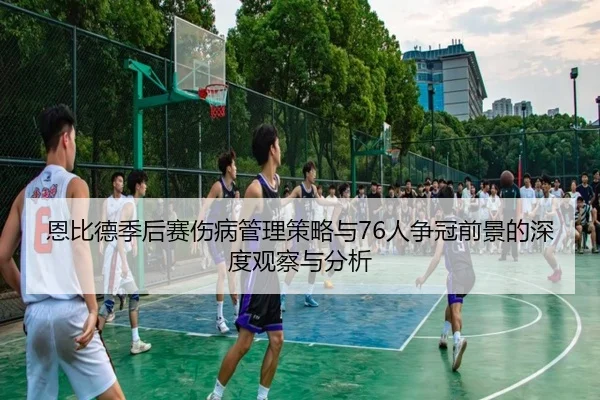 恩比德季后赛伤病管理策略与76人争冠前景的深度观察与分析