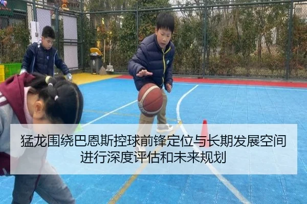 猛龙围绕巴恩斯控球前锋定位与长期发展空间进行深度评估和未来规划