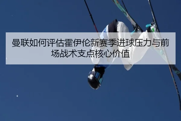曼联如何评估霍伊伦新赛季进球压力与前场战术支点核心价值