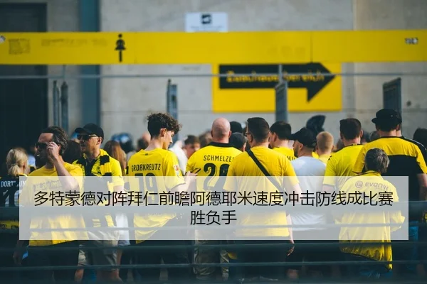 多特蒙德对阵拜仁前瞻阿德耶米速度冲击防线成比赛胜负手