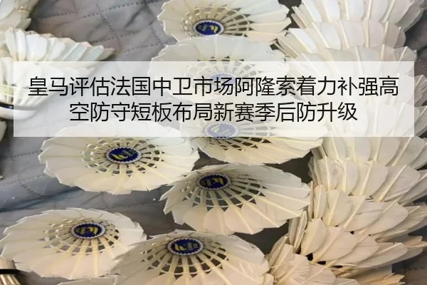 皇马评估法国中卫市场阿隆索着力补强高空防守短板布局新赛季后防升级